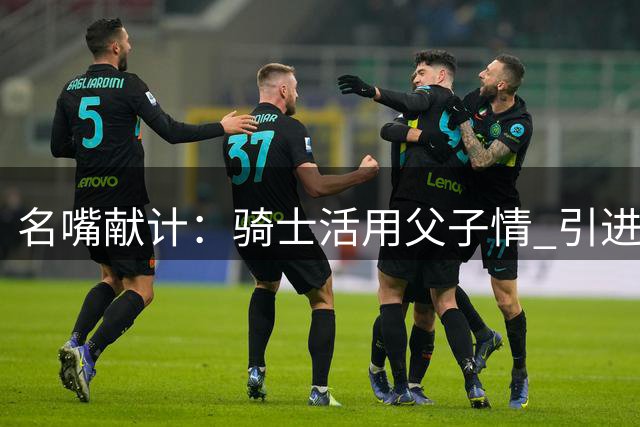 名嘴献计：骑士活用父子情 引进布朗尼克制詹姆斯