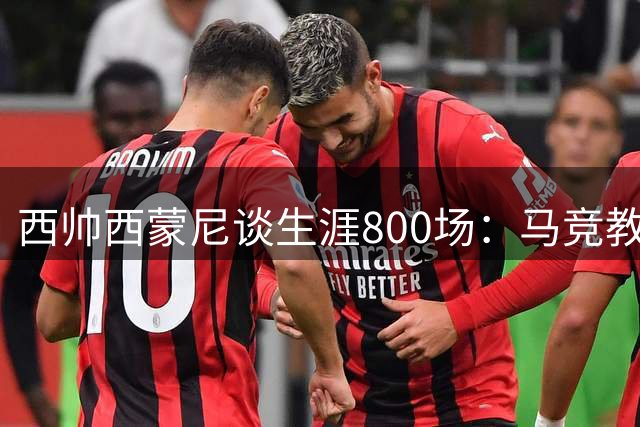 西帅西蒙尼谈生涯800场：马竞教职让我蜕变成更好的人